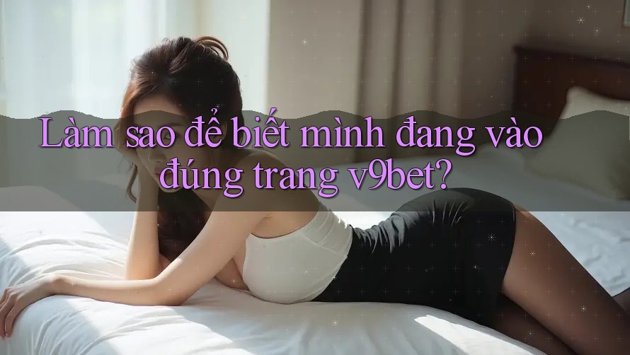 Làm sao để biết mình đang vào đúng trang v9bet?