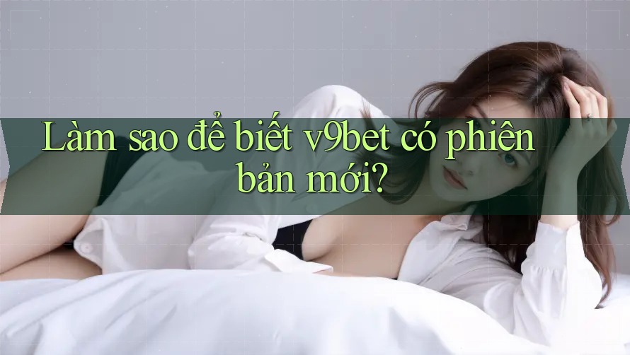 Làm sao để biết v9bet có phiên bản mới?