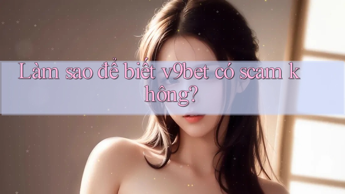 Làm sao để biết v9bet có scam không? Làm sao để biết v9bet có scam không?