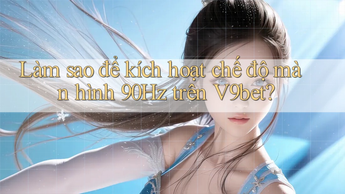 Làm sao để kích hoạt chế độ màn hình 90Hz trên V9bet?