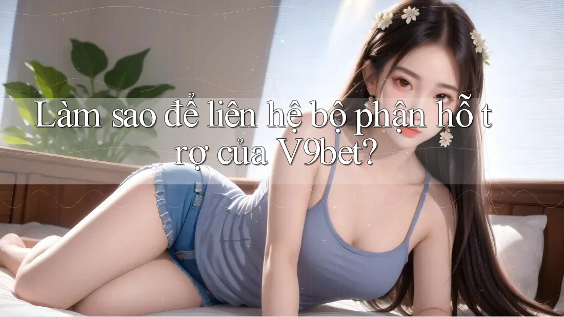 Làm sao để liên hệ bộ phận hỗ trợ của V9bet?