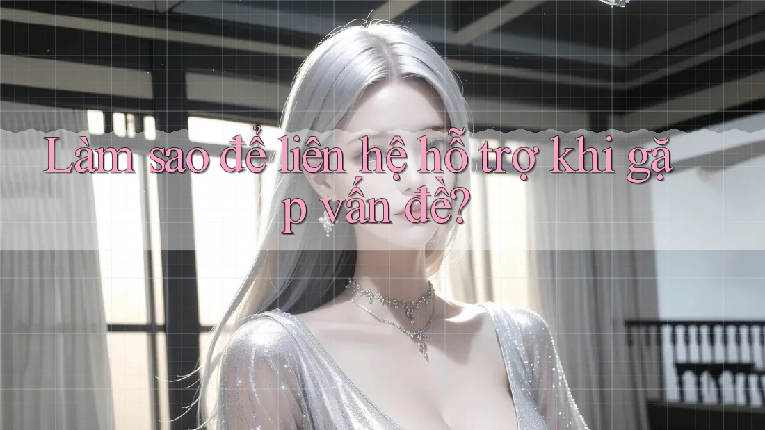 Làm sao để liên hệ hỗ trợ khi gặp vấn đề?