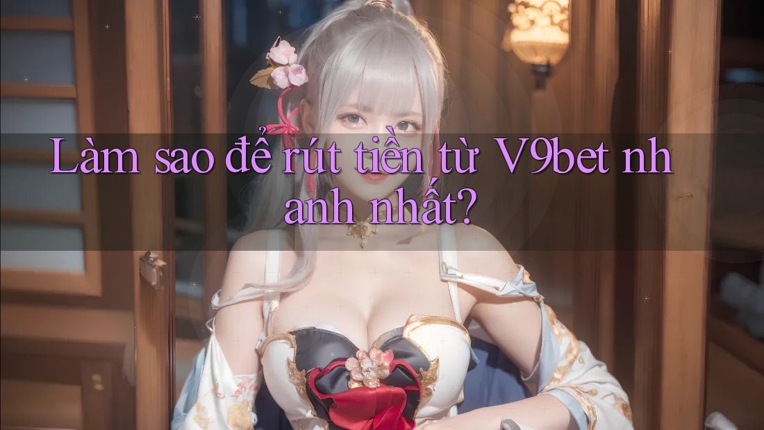 Làm sao để rút tiền từ v9bet nhanh nhất?