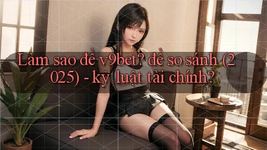 Làm sao để v9bet để so sánh (2025)   kỷ luật tài chính