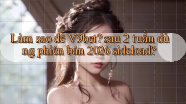 Làm sao để V9bet sau 2 tuần dùng phiên bản 2026 sideload
