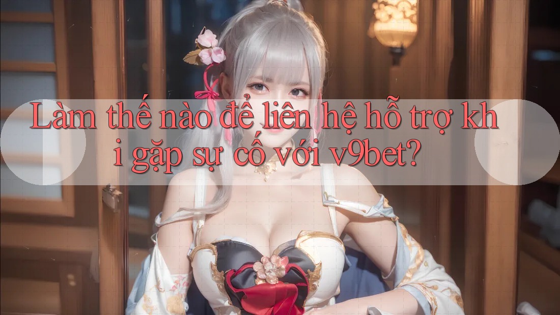 Làm thế nào để liên hệ hỗ trợ khi gặp sự cố với v9bet?