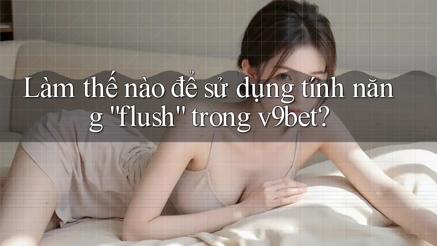 Làm thế nào để sử dụng tính năng “flush” trong v9bet? Làm thế nào để sử dụng tính năng “flush” trong v9bet?