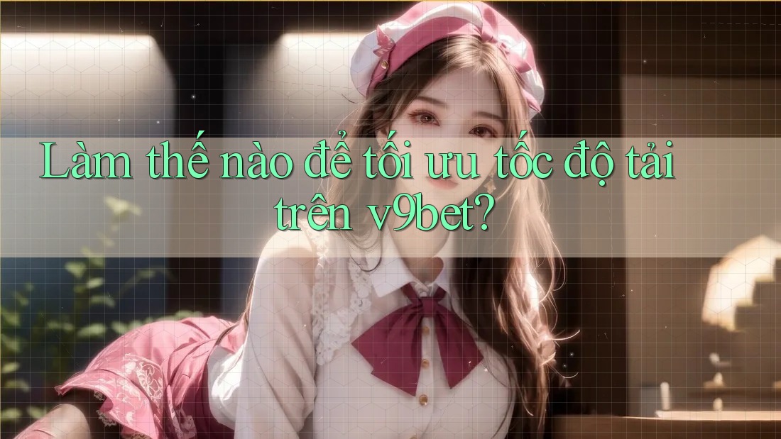 Làm thế nào để tối ưu tốc độ tải trên v9bet? Làm thế nào để tối ưu tốc độ tải trên v9bet?