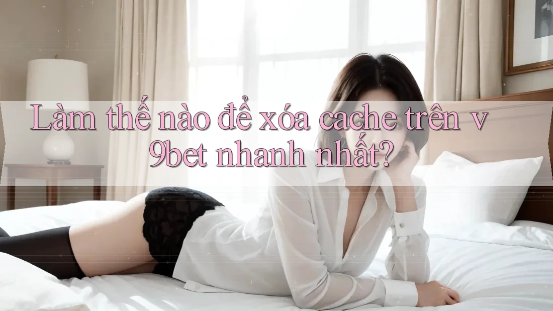 Làm thế nào để xóa cache trên v9bet nhanh nhất? Làm thế nào để xóa cache trên v9bet nhanh nhất?