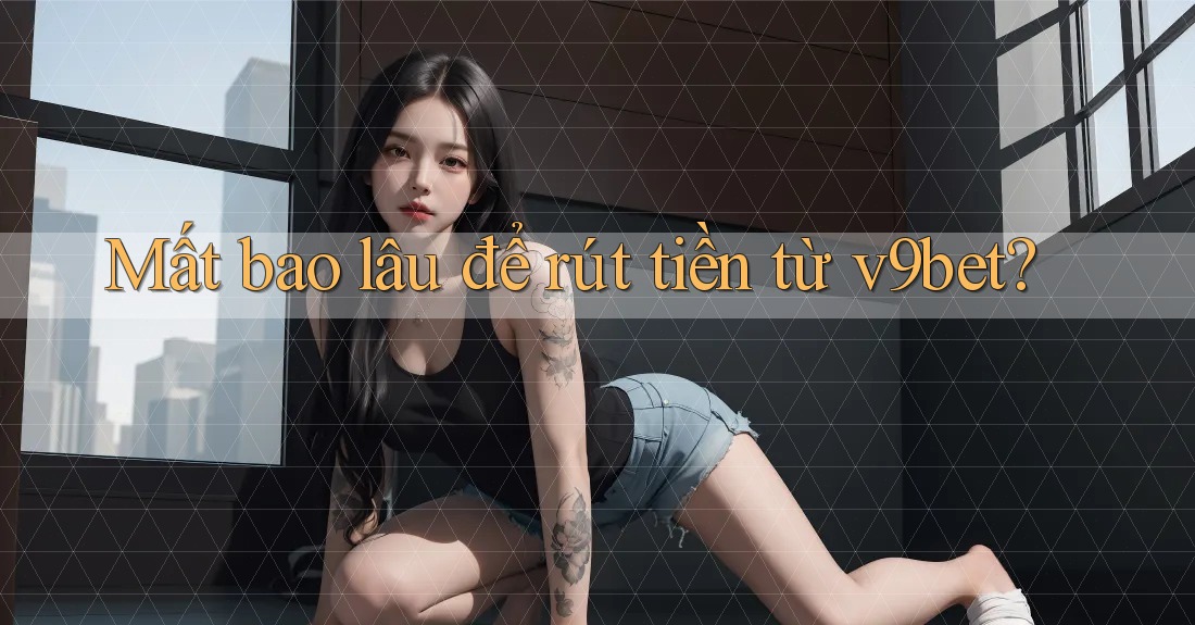 Mất bao lâu để rút tiền từ v9bet?