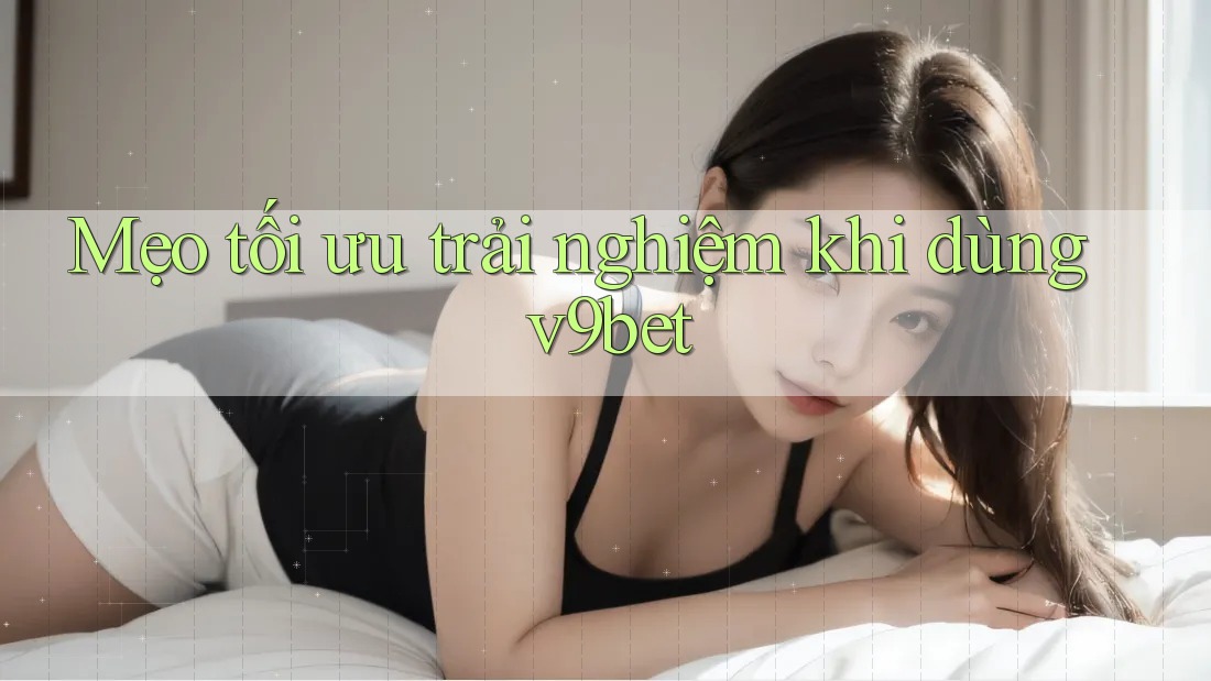 Mẹo tối ưu trải nghiệm khi dùng v9bet