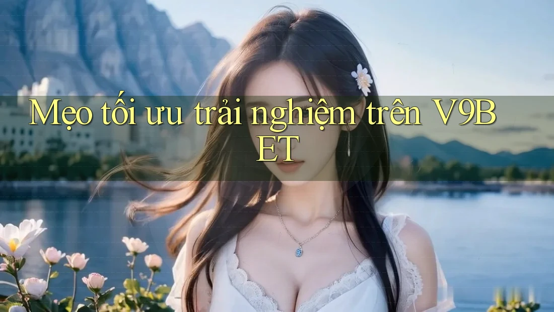 Mẹo tối ưu trải nghiệm trên v9bet Mẹo tối ưu trải nghiệm trên v9bet