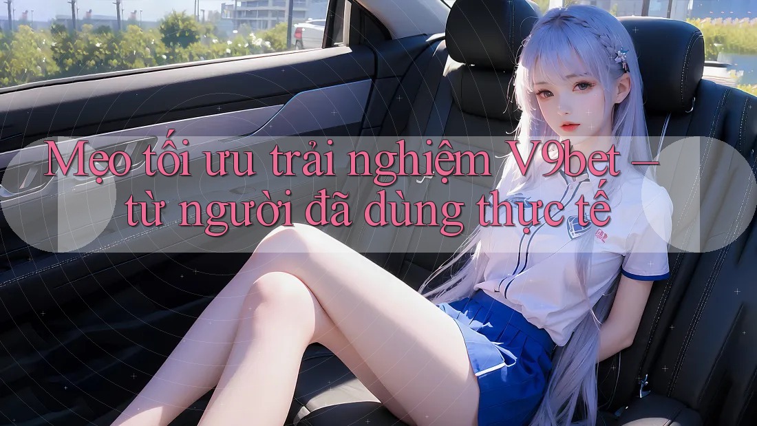 Mẹo tối ưu trải nghiệm V9bet – từ người đã dùng thực tế Mẹo tối ưu trải nghiệm V9bet – từ người đã dùng thực tế