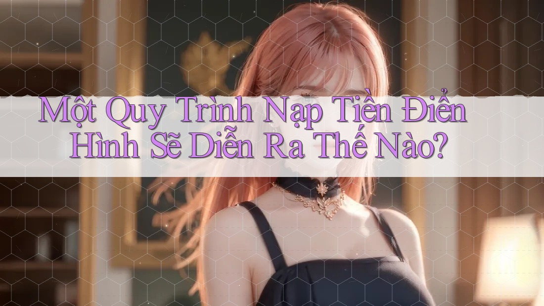 Một Quy Trình Nạp Tiền Điển Hình Sẽ Diễn Ra Thế Nào? Một Quy Trình Nạp Tiền Điển Hình Sẽ Diễn Ra Thế Nào?