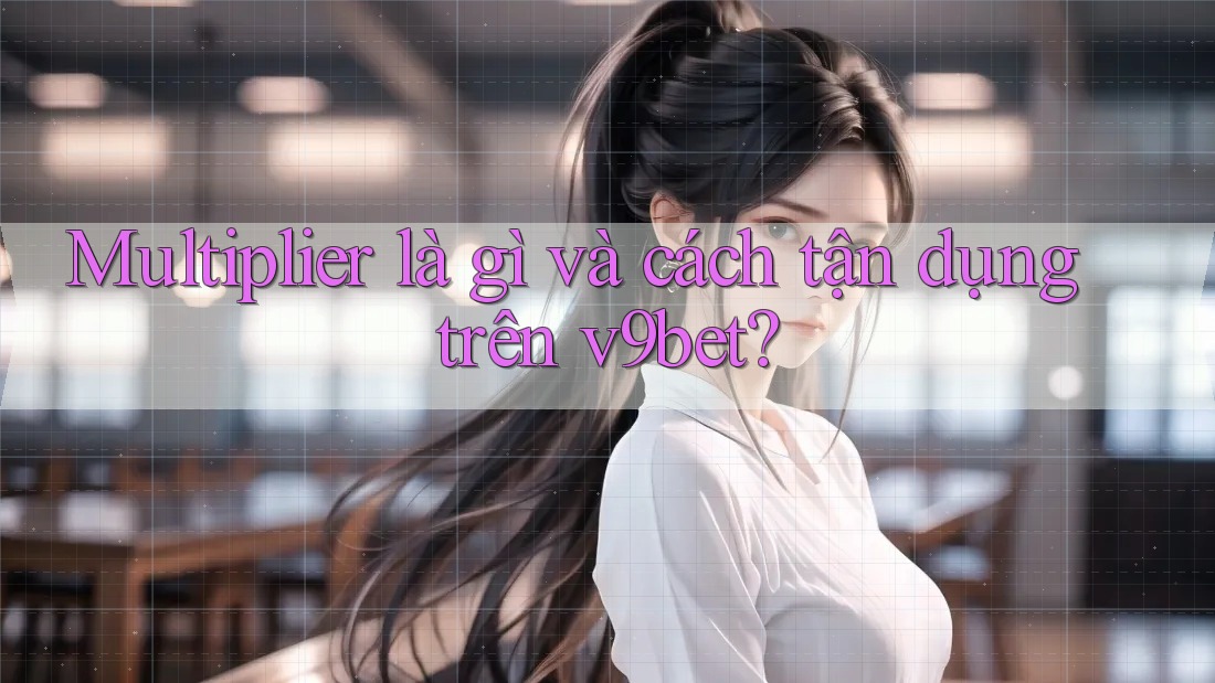 Multiplier là gì và cách tận dụng trên v9bet?