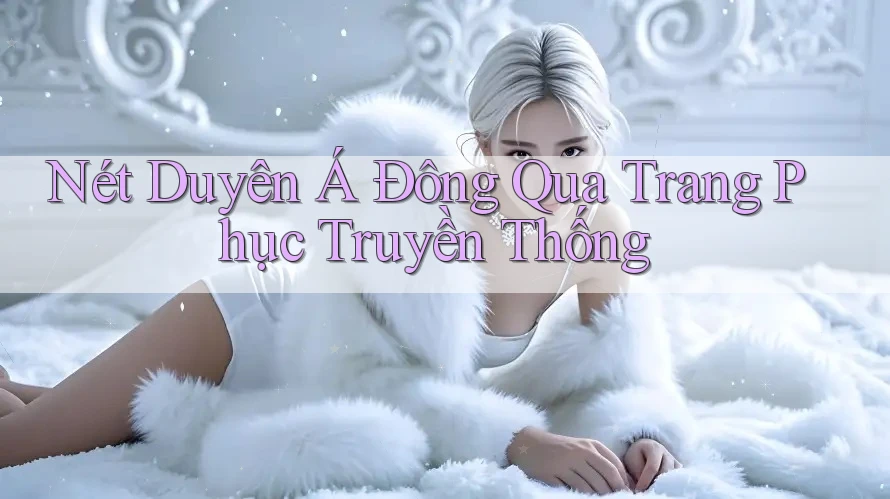 Nét Duyên Á Đông Qua Trang Phục Truyền Thống
