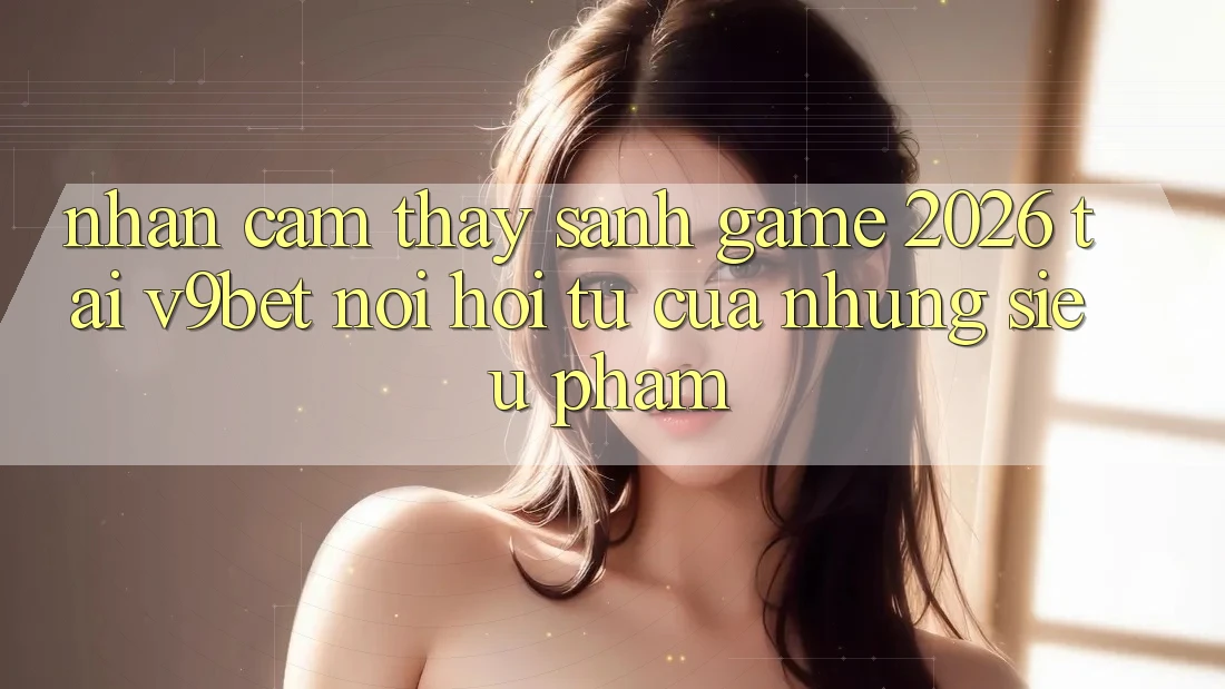 Nhận cảm thấy Sảnh Game 2026 Tại V9bet - Nơi Hội Tụ Của Những Siêu Phẩm
