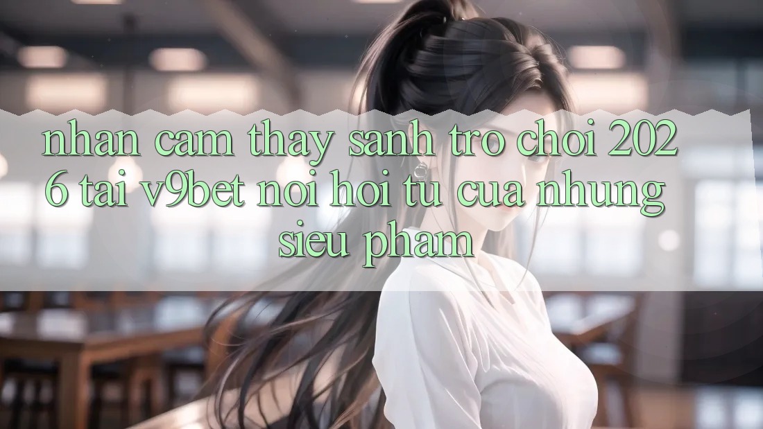 Nhận cảm thấy Sảnh Trò chơi 2026 Tại V9bet - Nơi Hội Tụ Của Những Siêu Phẩm Nhận cảm thấy Sảnh Trò chơi 2026 Tại V9bet - Nơi Hội Tụ Của Những Siêu Phẩm