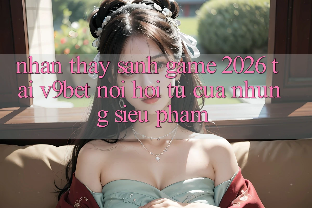 Nhận thấy Sảnh Game 2026 Tại V9bet - Nơi Hội Tụ Của Những Siêu Phẩm Nhận thấy Sảnh Game 2026 Tại V9bet - Nơi Hội Tụ Của Những Siêu Phẩm