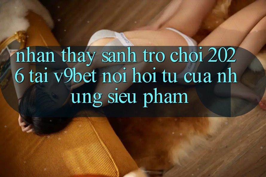 Nhận thấy Sảnh Trò chơi 2026 Tại V9bet - Nơi Hội Tụ Của Những Siêu Phẩm Nhận thấy Sảnh Trò chơi 2026 Tại V9bet - Nơi Hội Tụ Của Những Siêu Phẩm