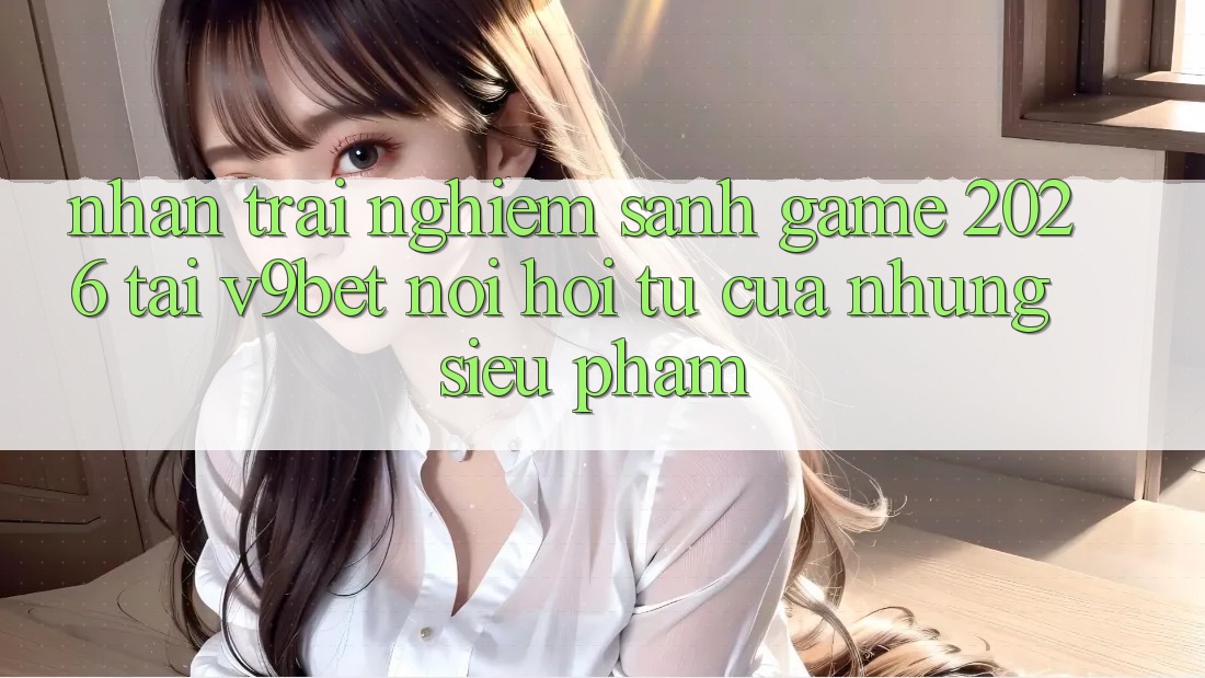 Nhận trải nghiệm Sảnh Game 2026 Tại V9bet - Nơi Hội Tụ Của Những Siêu Phẩm
