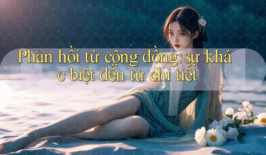 Phản hồi từ cộng đồng: sự khác biệt đến từ chi tiết Phản hồi từ cộng đồng: sự khác biệt đến từ chi tiết