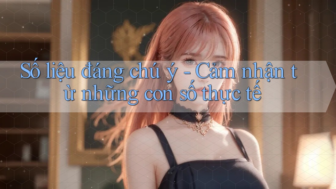 Số liệu đáng chú ý - Cảm nhận từ những con số thực tế Số liệu đáng chú ý - Cảm nhận từ những con số thực tế