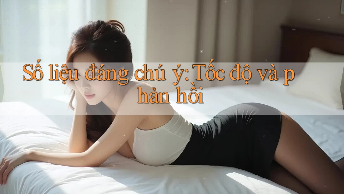 Số liệu đáng chú ý: Tốc độ và phản hồi Số liệu đáng chú ý: Tốc độ và phản hồi