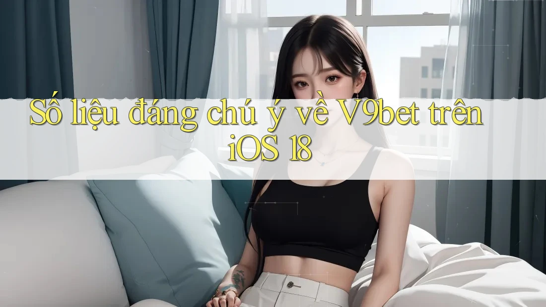 Số liệu đáng chú ý về V9bet trên iOS 18