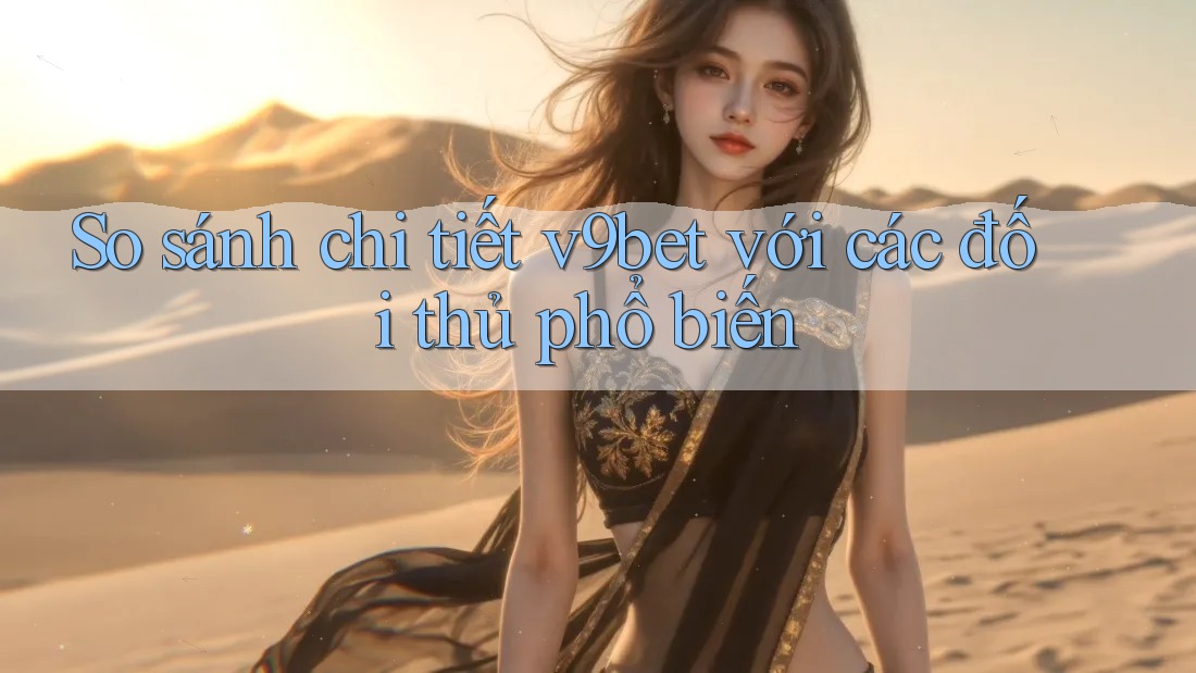 So sánh chi tiết v9bet với các đối thủ phổ biến
