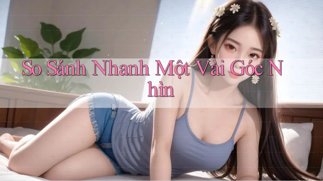 So Sánh Nhanh Một Vài Góc Nhìn So Sánh Nhanh Một Vài Góc Nhìn