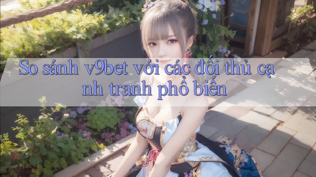 So sánh v9bet với các đối thủ cạnh tranh phổ biến
