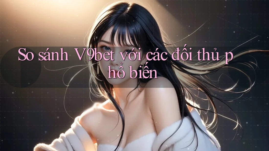 So sánh V9bet với các đối thủ phổ biến