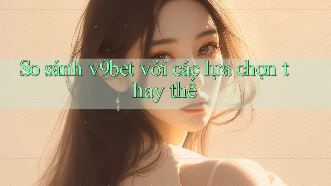 So sánh V9bet với các lựa chọn thay thế