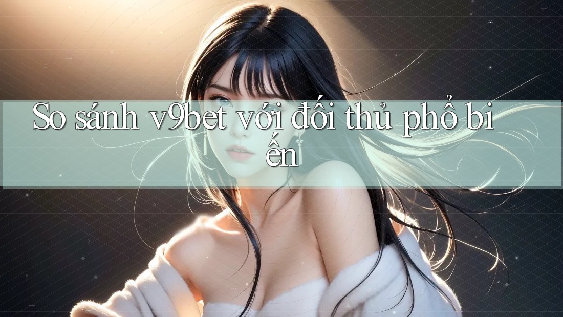 So sánh v9bet với đối thủ phổ biến So sánh v9bet với đối thủ phổ biến