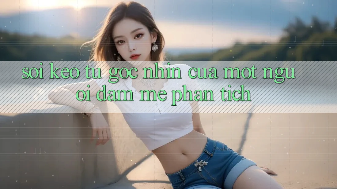 “Soi Kèo” – Từ Góc Nhìn Của Một Người Đam Mê Phân Tích