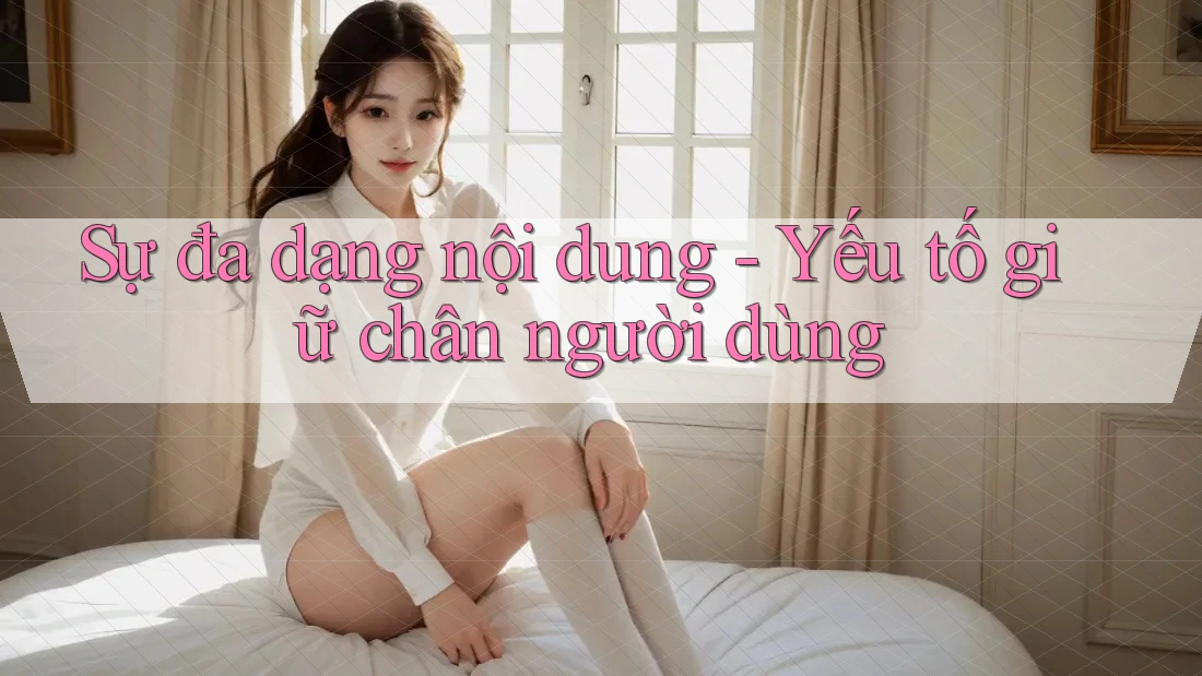 Sự đa dạng nội dung - Yếu tố giữ chân người dùng