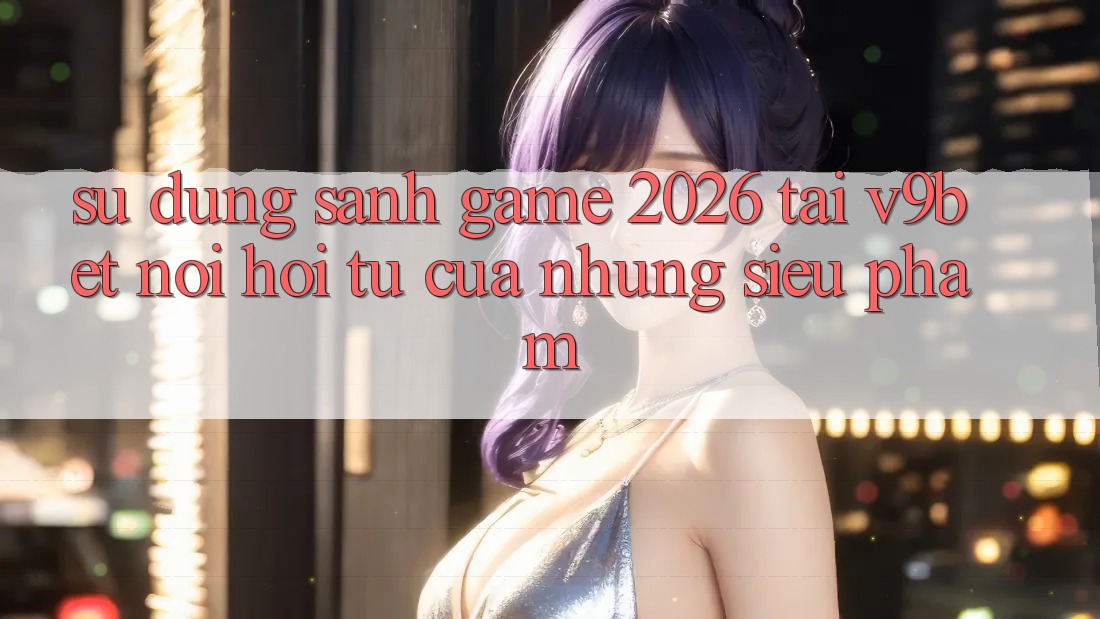 Sử dụng Sảnh Game 2026 Tại V9bet - Nơi Hội Tụ Của Những Siêu Phẩm