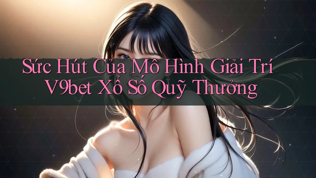 Sức Hút Của Mô Hình Giải Trí V9bet Xổ Số Quỹ Thưởng