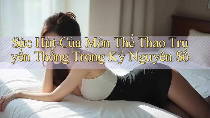 Sức Hút Của Môn Thể Thao Truyền Thống Trong Kỷ Nguyên Số