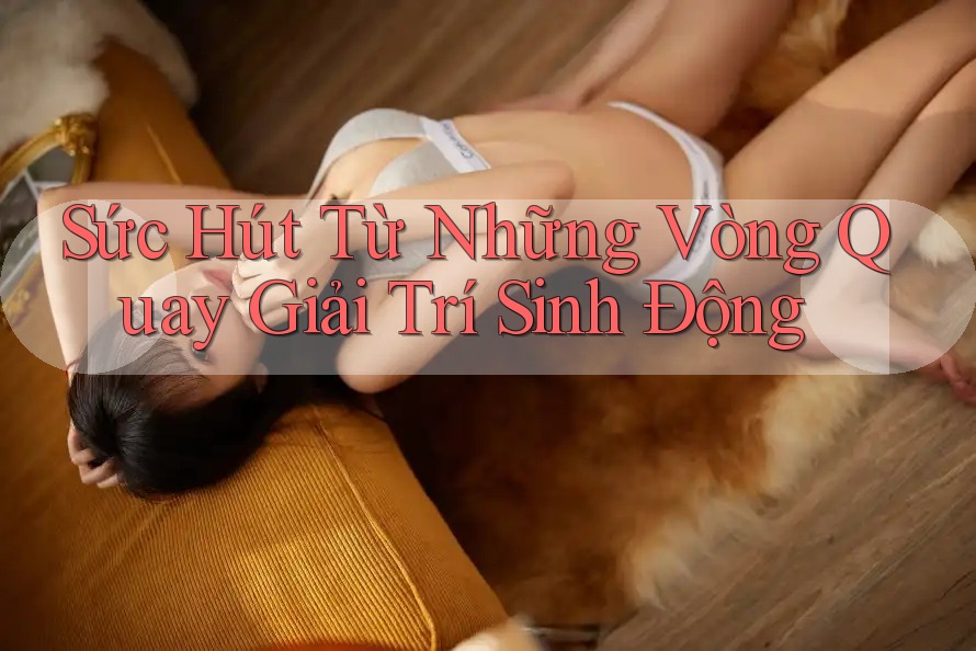 Sức Hút Từ Những Vòng Quay Giải Trí Sinh Động