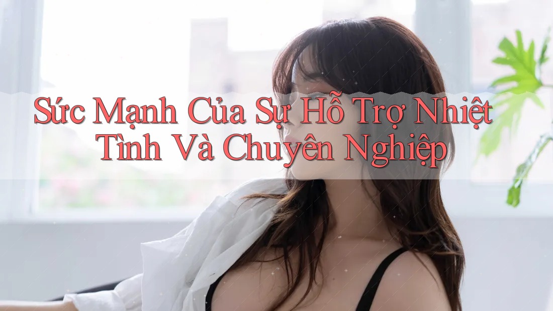 Sức Mạnh Của Sự Hỗ Trợ Nhiệt Tình Và Chuyên Nghiệp
