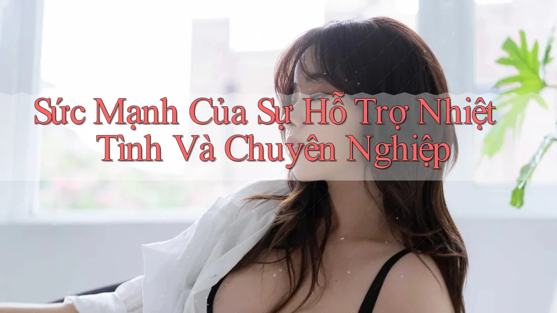 Sức Mạnh Của Sự Hỗ Trợ Nhiệt Tình Và Chuyên Nghiệp