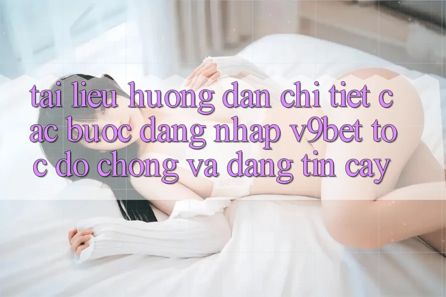 Tài liệu hướng dẫn Chi Tiết Các Bước Đăng Nhập V9bet Tốc độ Chóng và Đáng tin cậy