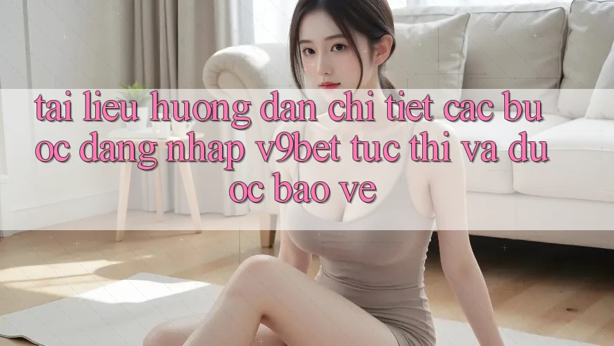 Tài liệu hướng dẫn Chi Tiết Các Bước Đăng Nhập V9bet Tức thì và Được bảo vệ