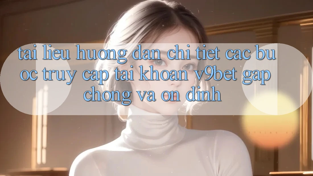 Tài liệu hướng dẫn Chi Tiết Các bước Truy cập tài khoản V9bet Gấp Chóng và Ổn định