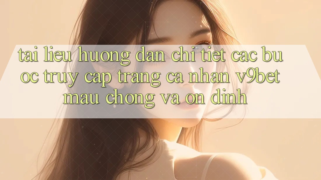 Tài liệu hướng dẫn Chi Tiết Các Bước Truy cập trang cá nhân V9bet Mau Chóng và Ổn định
