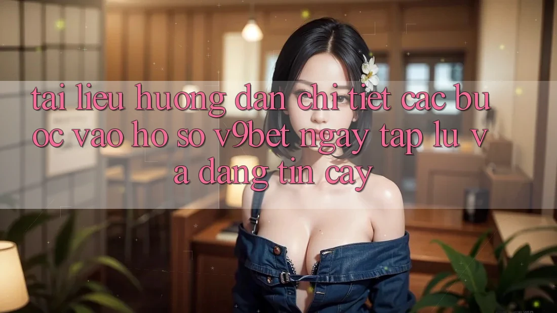 Tài liệu hướng dẫn Chi Tiết Các Bước Vào hồ sơ V9bet Ngay tắp lự và Đáng tin cậy