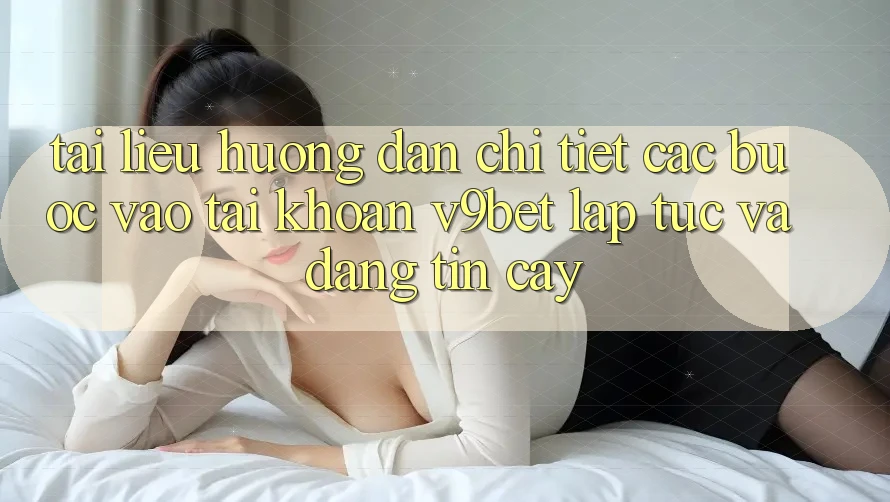 Tài liệu hướng dẫn Chi Tiết Các bước Vào tài khoản V9bet Lập tức và Đáng tin cậy