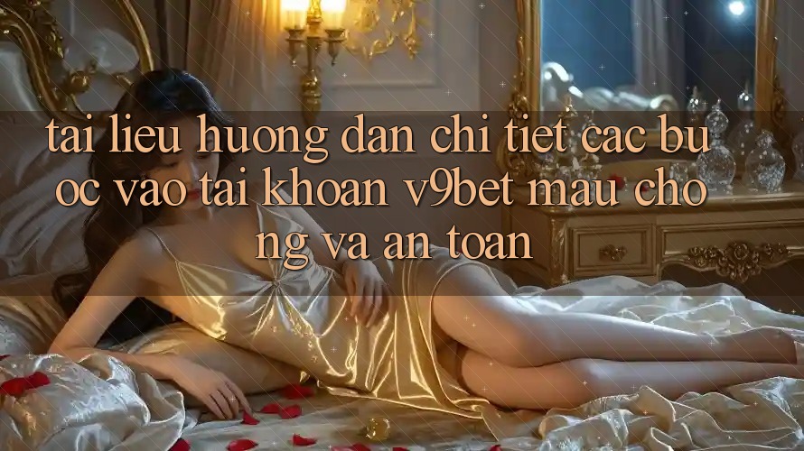 Tài liệu hướng dẫn Chi Tiết Các Bước Vào tài khoản V9bet Mau Chóng và An Toàn